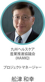 九州ヘルスケア 産業推進協議会 （HAMIQ） プロジェクトマネージャー 舩津 和幸