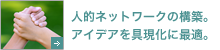 人的ネットワークの構築。アイデアを具現化に最適。